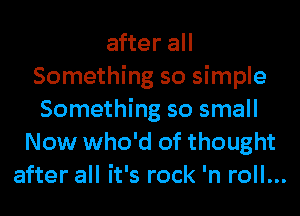 after all
Something so simple
Something so small
Now who'd of thought
after all it's rock 'n roll...