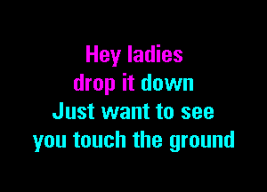Hey ladies
drop it down

Just want to see
you touch the ground