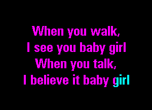 When you walk.
I see you baby girl

When you talk,
I believe it baby girl