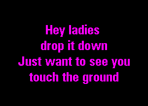 Hey ladies
drop it down

Just want to see you
touch the ground
