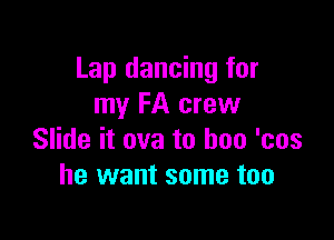 Lap dancing for
my FA crew

Slide it ova to boo 'cos
he want some too