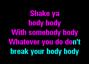 Shake ya
body body

With somebody body
Whatever you do don't
break your body body