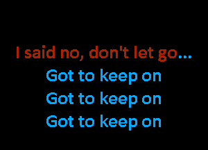 I said no, don't let go...

Got to keep on
Got to keep on
Got to keep on