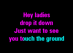 Hey ladies
drop it down

Just want to see
you touch the ground