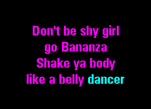 Don't be shy girl
go Bananza

Shake ya body
like a belly dancer