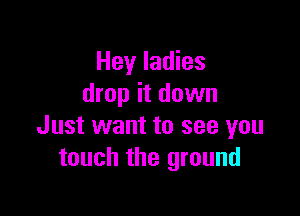 Hey ladies
drop it down

Just want to see you
touch the ground