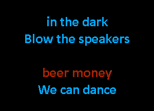 in the dark
Blow the speakers

beer money
We can dance