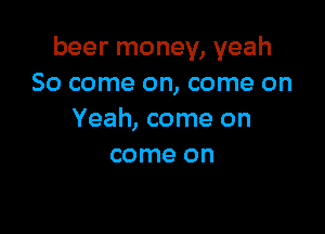 beer money, yeah
So come on, come on

Yeah, come on
come on