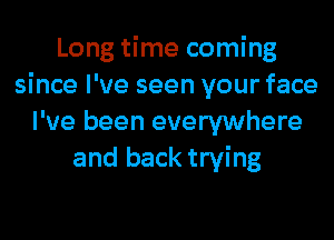 Long time coming
since I've seen your face
I've been everywhere
and back trying