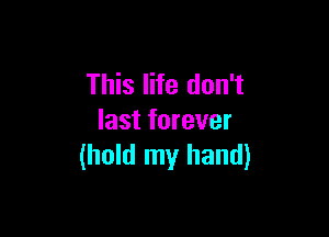 This life don't

last forever
(hold my hand)