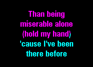 Than being
miserable alone

(hold my hand)
'cause I've been
there before