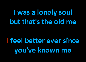 I was a lonely soul
but that's the old me

I feel better ever since
you've known me