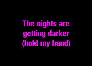 The nights are

getting darker
(hold my hand)