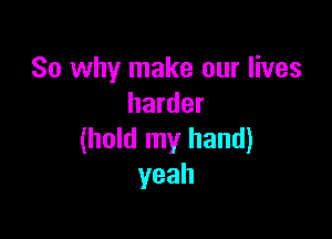 So why make our lives
harder

(hold my hand)
yeah