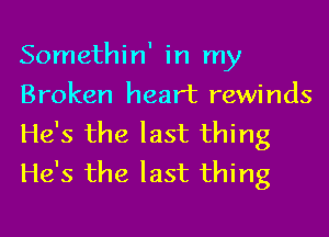 Somethin' in my
Broken heart rewinds
He's the last thing
He's the last thing