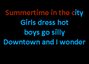 Summertime in the city
Girls dress hot

boys go silly
Downtown and I wonder