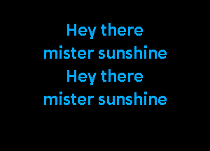 Hey there
mister sunshine

Hey there
mister sunshine