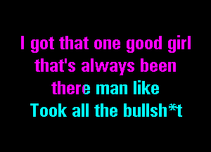 I got that one good girl
that's always been

there man like
Took all the bullshit