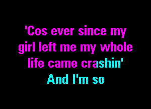 'Cos ever since my
girl left me my whole

life came crashin'
And I'm so