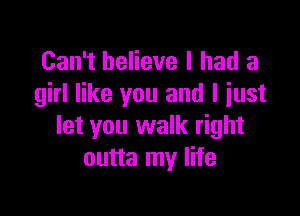 Can't believe I had a
girl like you and I iust

let you walk right
outta my life