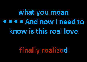 what you mean
0 0 0 0 And now I need to
know is this real love

finally realized