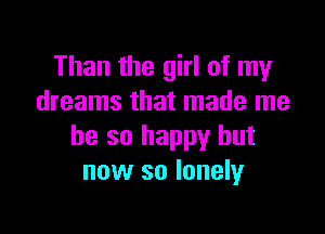 Than the girl of my
dreams that made me

he so happy but
now so lonely