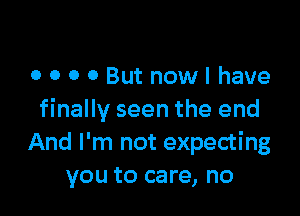0 0 0 0 But nowl have

finally seen the end
And I'm not expecting
you to care, no