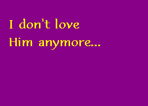 I don't love

Him anymore...