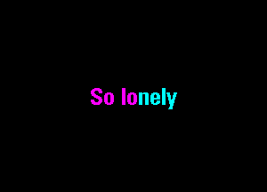 So lonely