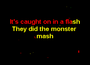 It's caught on in a flash
They did the monster

umash