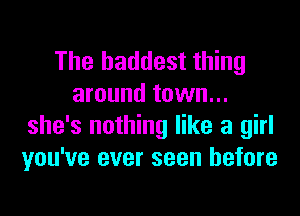 The baddest thing
around town...
she's nothing like a girl
you've ever seen before