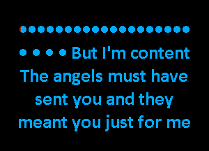 OOOOOOOOOOOOOOOOOOO

o o o 0 But I'm content
The angels must have
sent you and they
meant you just for me