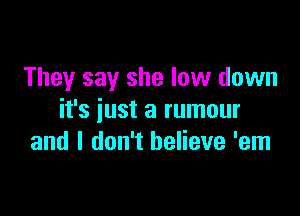 They say she low down

it's just a rumour
and I don't believe 'em