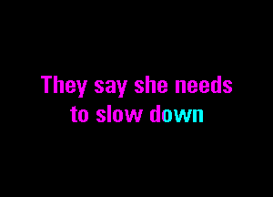 They say she needs

to slow down