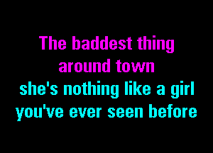 The baddest thing
around town
she's nothing like a girl
you've ever seen before