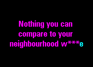 Nothing you can

compare to your
neighbourhood wwe'se
