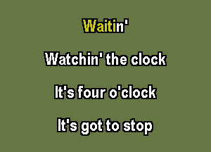 Waitin'
Watchin' the clock

It's four o'clock

It's got to stop
