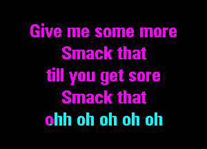 Give me some more
Smack that

till you get sore
Smack that
ohh oh oh oh oh