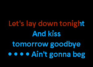 Let's lay down tonight

And kiss

tomorrow goodbye
0 0 0 0 Ain't gonna beg