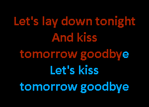 Let's lay down tonight
And kiss

tomorrow goodbye
Let's kiss
tomorrow goodbye