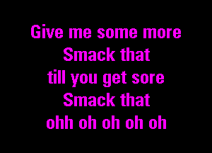 Give me some more
Smack that

till you get sore
Smack that
ohh oh oh oh oh