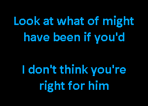 Look at what of might
have been if you'd

I don't think you're
right for him