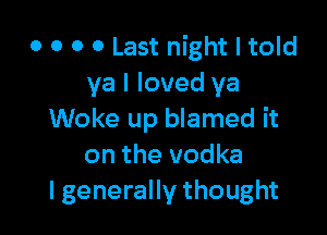 o o o 0 Last night I told
ya I loved ya

Woke up blamed it
on the vodka
lgenerally thought