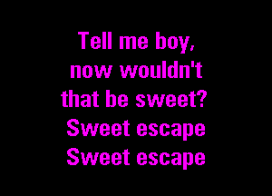 Tell me boy,
now wouldn't

that be sweet?
Sweet escape
Sweet escape