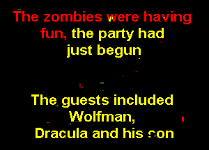 The zombies were having
fun, the party had
just begun

I.

The. guests included

.. Wolfman, .
Dracula and his son I