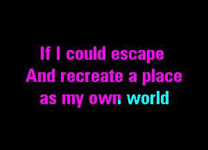 If I could escape

And recreate a place
as my own world
