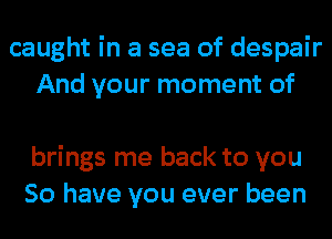 caught in a sea of despair
And your moment of

brings me back to you
So have you ever been