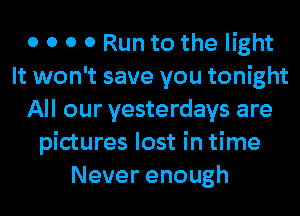 0 0 0 0 Run to the light
It won't save you tonight
All our yesterdays are
pictures lost in time
Neverenough