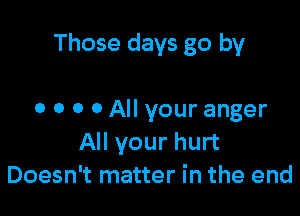 Those days go by

0 0 0 0 All your anger
All your hurt
Doesn't matter in the end