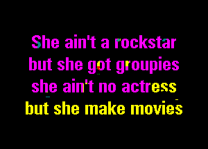 She ain't a rockstar

but she got groupies
she ain't no actress
but she make movies
